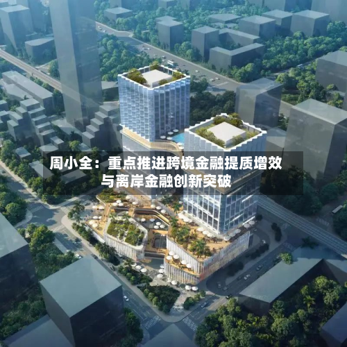 周小全:重点推进跨境金融提质增效与离岸金融创新突破-第2张图片