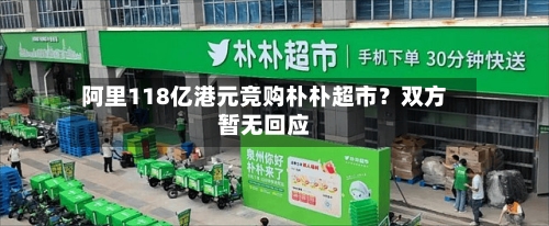 阿里118亿港元竞购朴朴超市?双方暂无回应