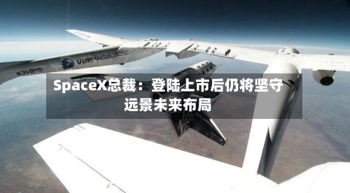SpaceX总裁:登陆上市后仍将坚守远景未来布局