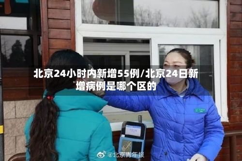 北京24小时内新增55例/北京24日新增病例是哪个区的-第2张图片