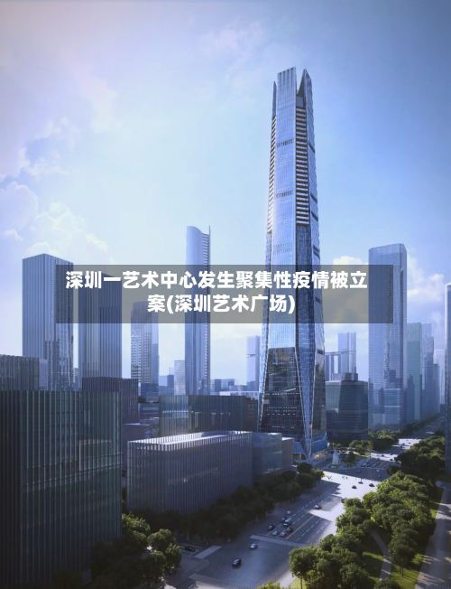 深圳一艺术中心发生聚集性疫情被立案(深圳艺术广场)