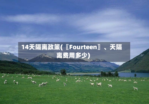 14天隔离政策(〖Fourteen〗、天隔离费用多少)-第2张图片