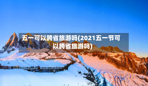 五一可以跨省旅游吗(2021五一节可以跨省旅游吗)