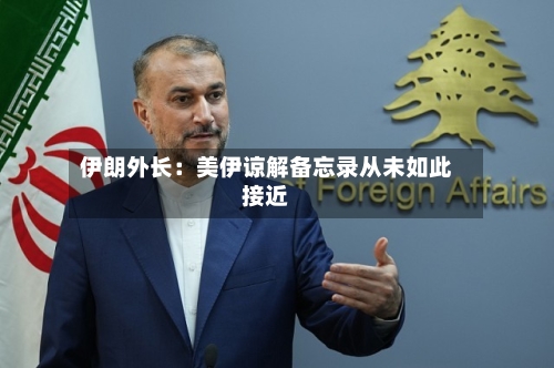 伊朗外长:美伊谅解备忘录从未如此接近