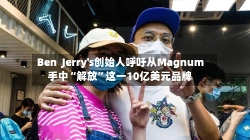 Ben  Jerry's创始人呼吁从Magnum手中“解放	”这一10亿美元品牌-第2张图片