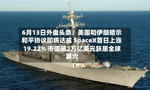 6月13日外盘头条：美国和伊朗暗示和平协议即将达成 SpaceX首日上涨19.22% 市值破2万亿美元跃居全球第六-第2张图片
