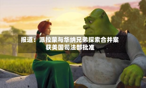 报道:派拉蒙与华纳兄弟探索合并案获美国司法部批准-第3张图片