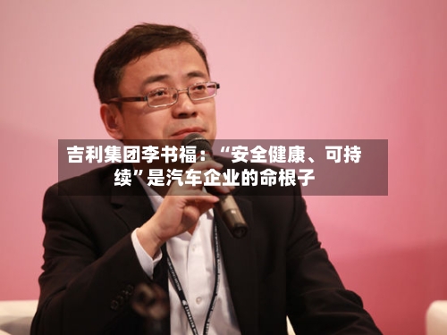吉利集团李书福：“安全健康、可持续	”是汽车企业的命根子-第2张图片
