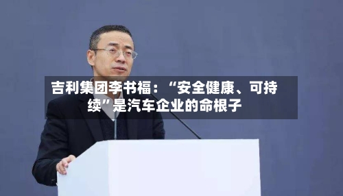 吉利集团李书福:“安全健康、可持续”是汽车企业的命根子