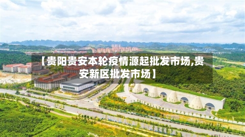 【贵阳贵安本轮疫情源起批发市场,贵安新区批发市场】