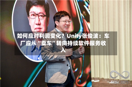 如何应对利润变化?Unity张俊波:车厂应从“卖车”转向持续软件服务收入