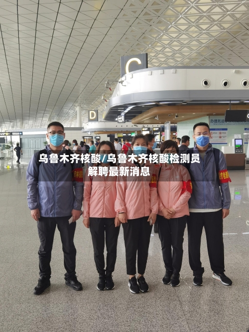 乌鲁木齐核酸/乌鲁木齐核酸检测员解聘最新消息-第3张图片