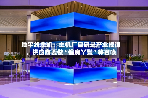 地平线余凯：主机厂自研是产业规律，供应商要做“偏房丫鬟	”等召唤-第2张图片