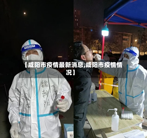 【咸阳市疫情最新消息,咸阳市疫情情况】