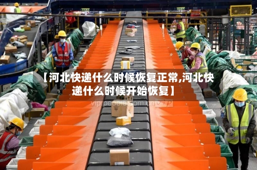 【河北快递什么时候恢复正常,河北快递什么时候开始恢复】-第2张图片