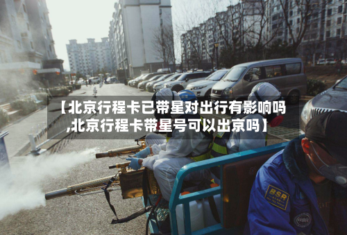 【北京行程卡已带星对出行有影响吗,北京行程卡带星号可以出京吗】