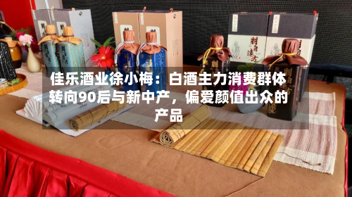 佳乐酒业徐小梅：白酒主力消费群体转向90后与新中产	，偏爱颜值出众的产品-第2张图片