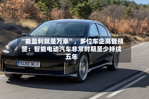 “能盈利就是万幸”，多位车企高管预警：智能电动汽车非常时期至少持续五年