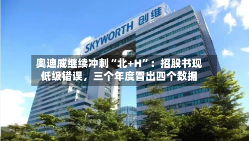 奥迪威继续冲刺“北+H”:招股书现低级错误,三个年度冒出四个数据