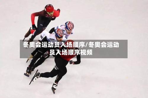 冬奥会运动员入场顺序/冬奥会运动员入场顺序视频-第3张图片