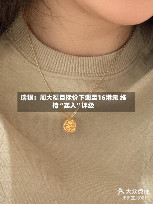 瑞银：周大福目标价下调至16港元 维持“买入”评级
