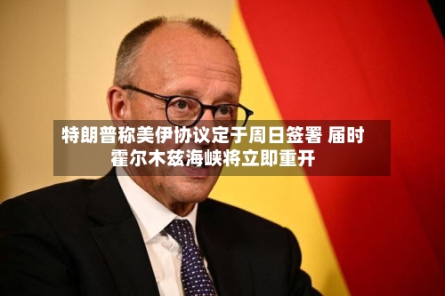 特朗普称美伊协议定于周日签署 届时霍尔木兹海峡将立即重开-第3张图片