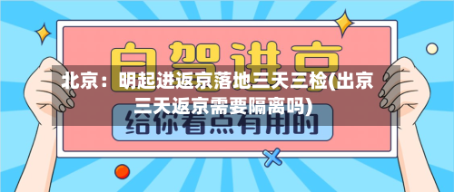 北京:明起进返京落地三天三检(出京三天返京需要隔离吗)-第3张图片