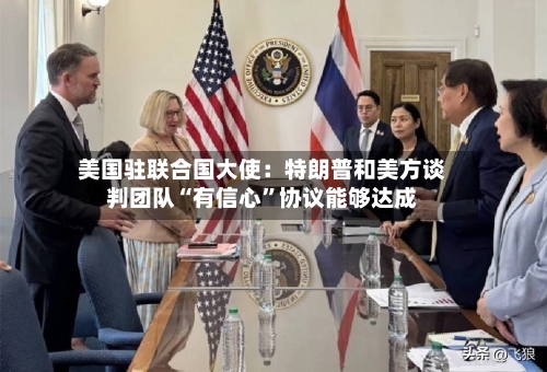 美国驻联合国大使:特朗普和美方谈判团队“有信心”协议能够达成