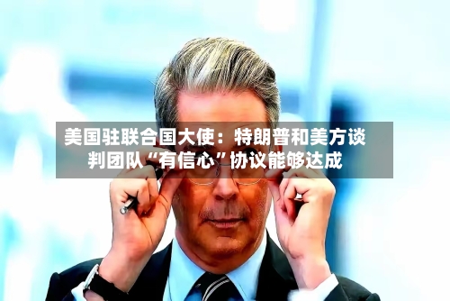 美国驻联合国大使：特朗普和美方谈判团队“有信心”协议能够达成-第2张图片