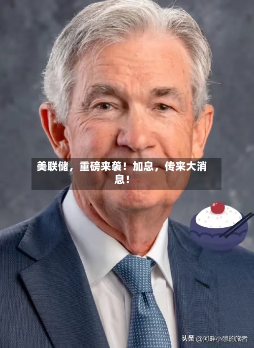美联储,重磅来袭!加息,传来大消息!